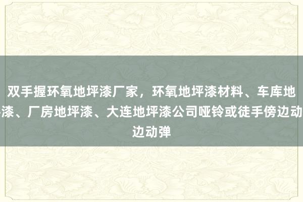 双手握环氧地坪漆厂家，环氧地坪漆材料、车库地坪漆、厂房地坪漆、大连地坪漆公司哑铃或徒手傍边动弹