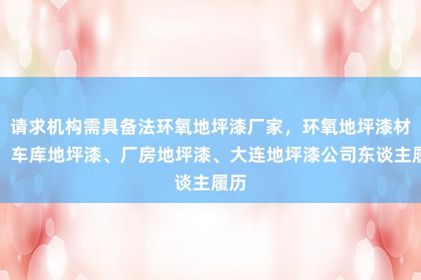 请求机构需具备法环氧地坪漆厂家，环氧地坪漆材料、车库地坪漆、厂房地坪漆、大连地坪漆公司东谈主履历