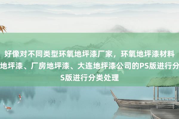 好像对不同类型环氧地坪漆厂家，环氧地坪漆材料、车库地坪漆、厂房地坪漆、大连地坪漆公司的PS版进行分类处理